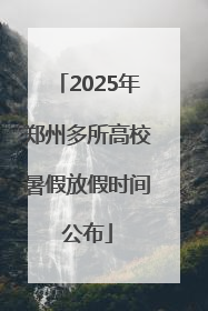 2025年郑州多所高校暑假放假时间公布
