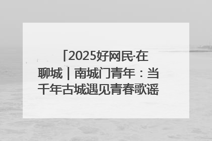2025好网民·在聊城｜南城门青年：当千年古城遇见青春歌谣 一湖碧水见证的“聊城式浪漫”