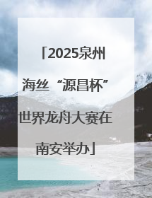 2025泉州海丝“源昌杯”世界龙舟大赛在南安举办