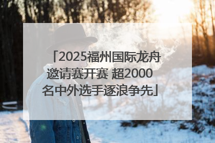 2025福州国际龙舟邀请赛开赛 超2000名中外选手逐浪争先