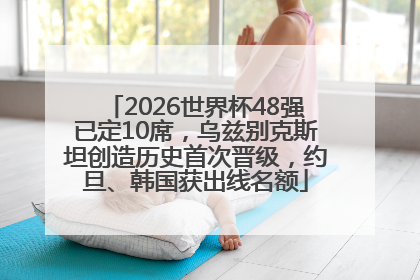 2026世界杯48强已定10席，乌兹别克斯坦创造历史首次晋级，约旦、韩国获出线名额