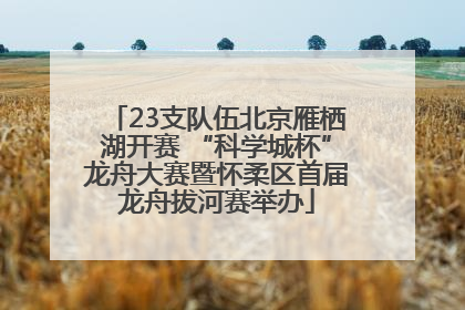 23支队伍北京雁栖湖开赛 “科学城杯”龙舟大赛暨怀柔区首届龙舟拔河赛举办