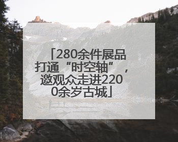 280余件展品打通“时空轴”，邀观众走进2200余岁古城