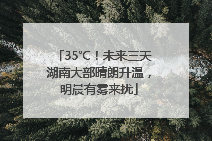 35℃！未来三天湖南大部晴朗升温，明晨有雾来扰