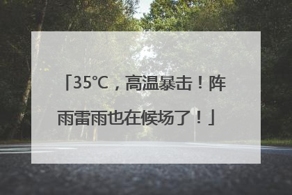 35℃，高温暴击！阵雨雷雨也在候场了！