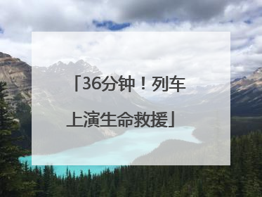 36分钟！列车上演生命救援