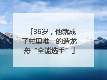 36岁，他就成了村里唯一的造龙舟“全能选手”