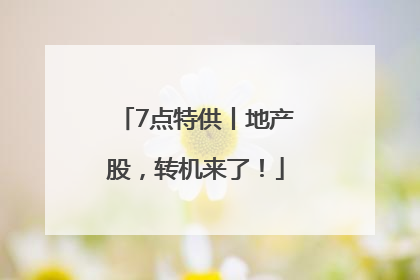 7点特供丨地产股，转机来了！