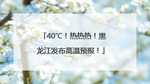 40℃！热热热！黑龙江发布高温预报！