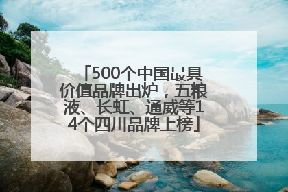 500个中国最具价值品牌出炉，五粮液、长虹、通威等14个四川品牌上榜