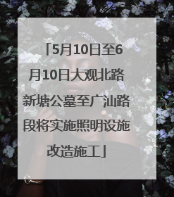 5月10日至6月10日大观北路新塘公墓至广汕路段将实施照明设施改造施工