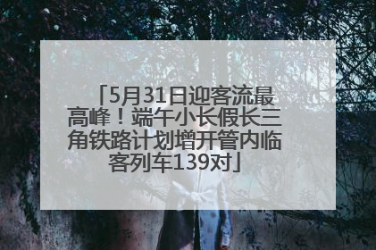 5月31日迎客流最高峰！端午小长假长三角铁路计划增开管内临客列车139对