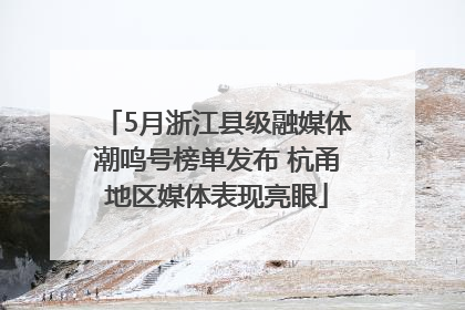 5月浙江县级融媒体潮鸣号榜单发布 杭甬地区媒体表现亮眼