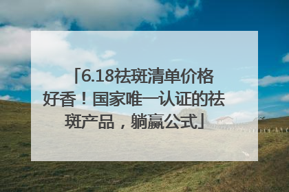 6.18祛斑清单价格好香！国家唯一认证的祛斑产品，躺赢公式
