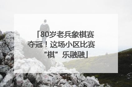 80岁老兵象棋赛夺冠！这场小区比赛“棋”乐融融