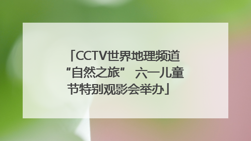 CCTV世界地理频道“自然之旅” 六一儿童节特别观影会举办