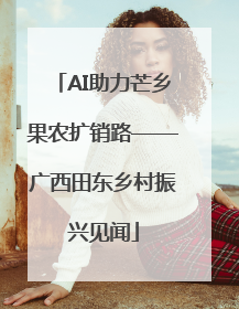 AI助力芒乡果农扩销路——广西田东乡村振兴见闻