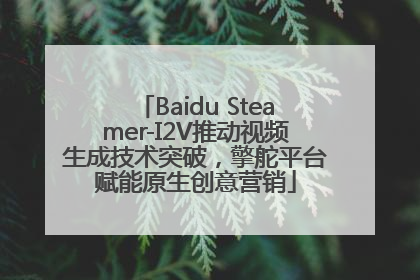Baidu Steamer-I2V推动视频生成技术突破，擎舵平台赋能原生创意营销