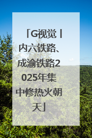 G视觉丨内六铁路、成渝铁路2025年集中修热火朝天