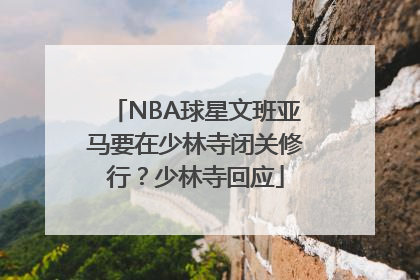 NBA球星文班亚马要在少林寺闭关修行？少林寺回应