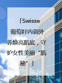 Swisse 葡萄籽内调外养焕亮肌底，守护女性美丽“肌秘”