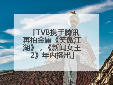 TVB携手腾讯再拍金庸《笑傲江湖》，《新闻女王2》年内播出