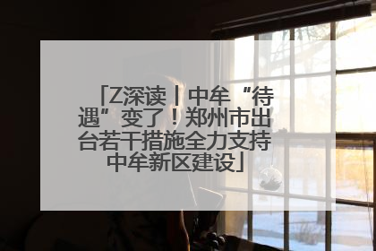 Z深读丨中牟“待遇”变了！郑州市出台若干措施全力支持中牟新区建设