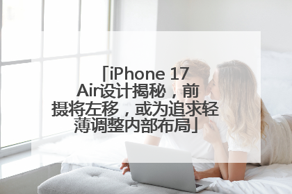iPhone 17 Air设计揭秘，前摄将左移，或为追求轻薄调整内部布局
